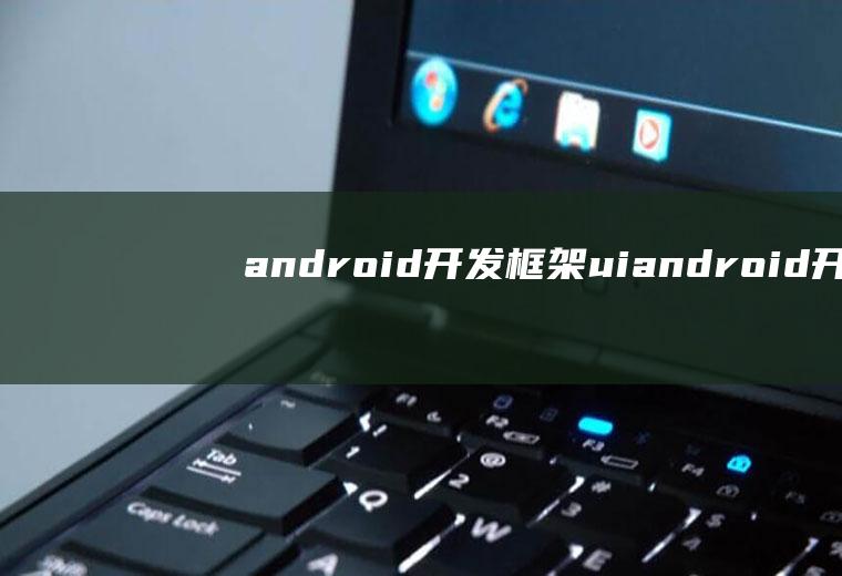 android开发框架uiandroid开发框架有哪些