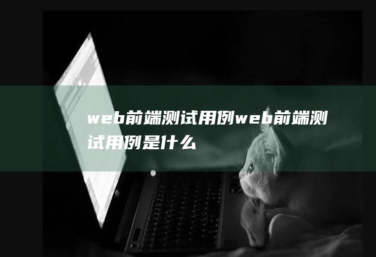 web前端测试用例web前端测试用例是什么