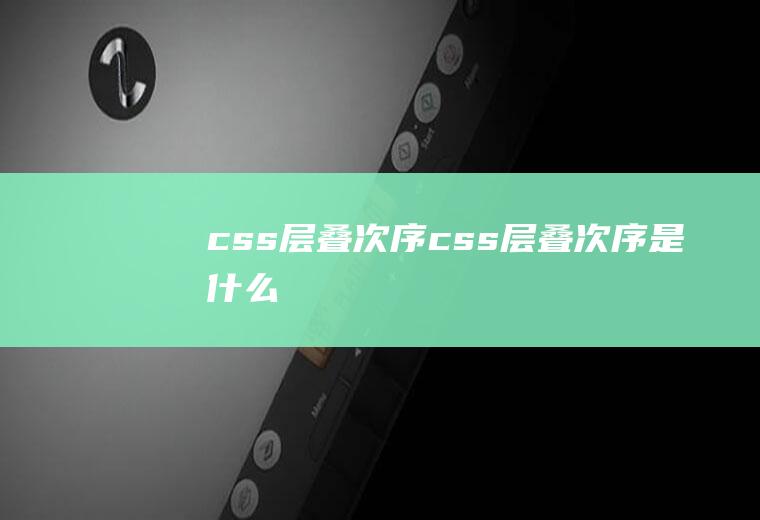 css层叠次序css层叠次序是什么
