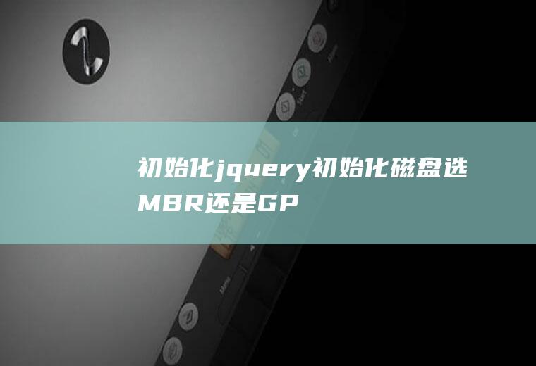 初始化jquery初始化磁盘选MBR还是GPT