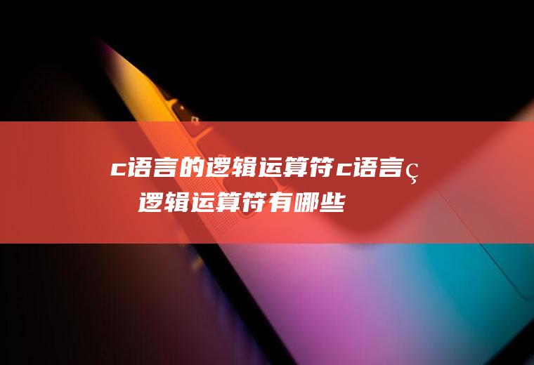 c语言的逻辑运算符c语言的逻辑运算符有哪些