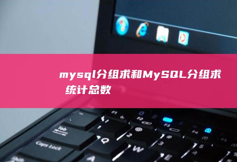 mysql分组求和MySQL分组求和统计总数