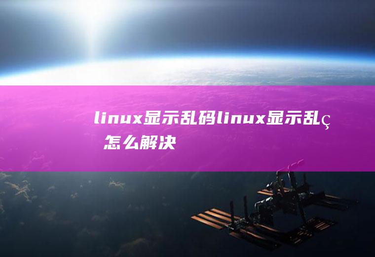 linux显示乱码linux显示乱码怎么解决