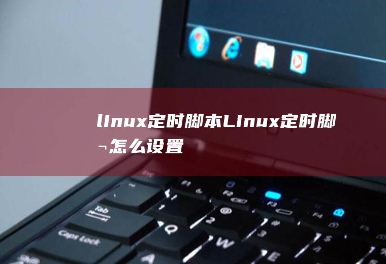 linux定时脚本Linux定时脚本怎么设置