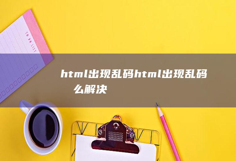 html出现乱码html出现乱码怎么解决