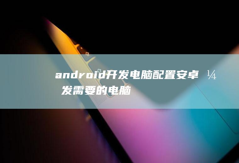 android开发电脑配置安卓开发需要的电脑配置