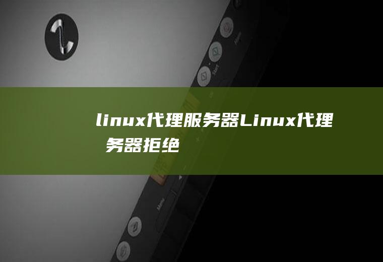 linux代理服务器Linux代理服务器拒绝连接怎么处理