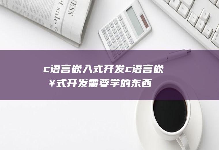 c语言嵌入式开发c语言嵌入式开发需要学的东西
