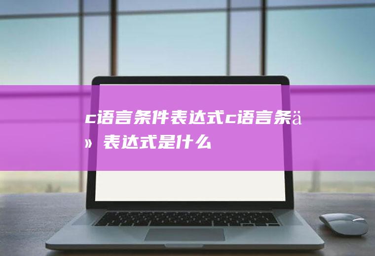 c语言条件表达式c语言条件表达式是什么