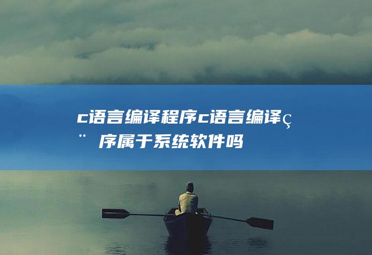 c语言编译程序c语言编译程序属于系统软件吗