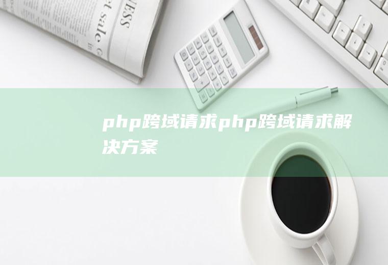 php跨域请求php跨域请求解决方案