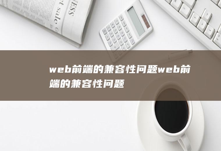web前端的兼容性问题web前端的兼容性问题有哪些