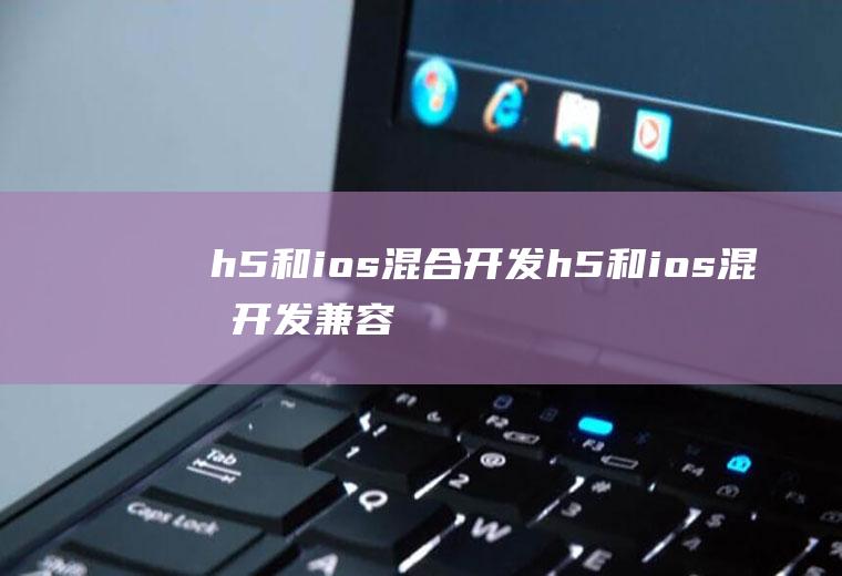 h5和ios混合开发h5和ios混合开发兼容性