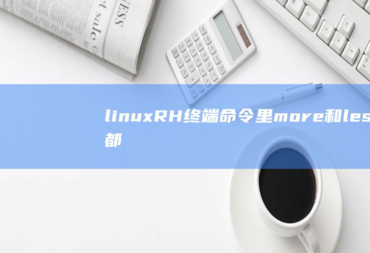 linuxRH终端命令里more和less都是显示文件内容的吧，区别是什么。而且为什么会乱码，跟文件类型有关