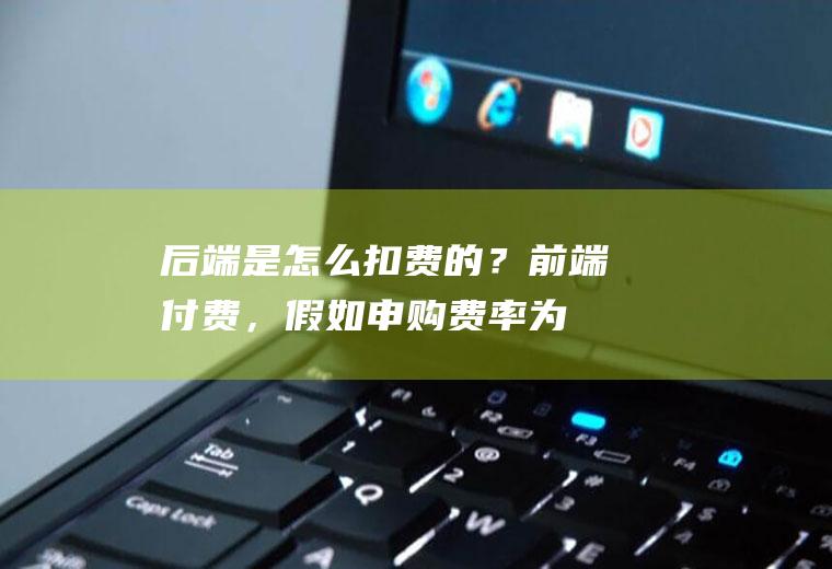 后端是怎么扣费的？前端付费，假如申购费率为