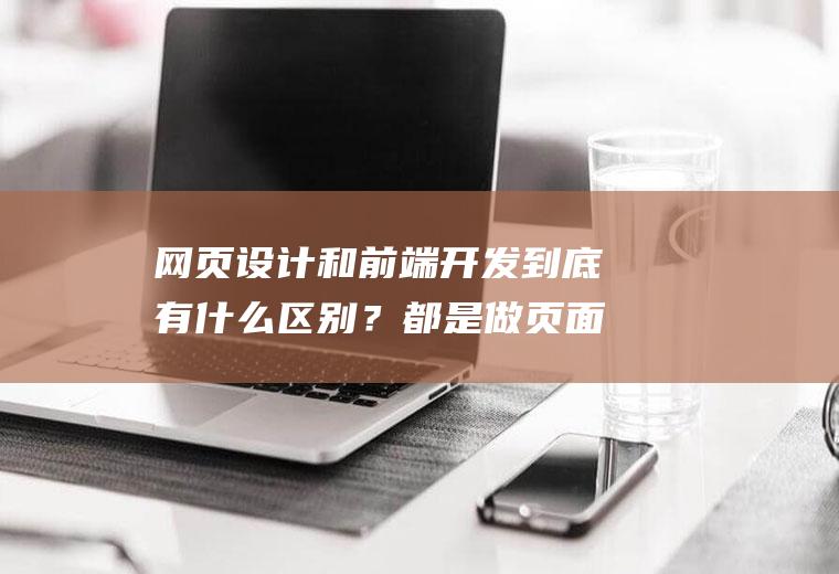 网页设计和前端开发到底有什么区别？都是做页面效果吗