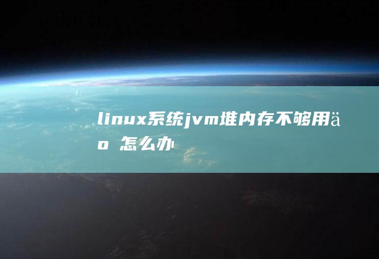 linux系统jvm堆内存不够用了怎么办