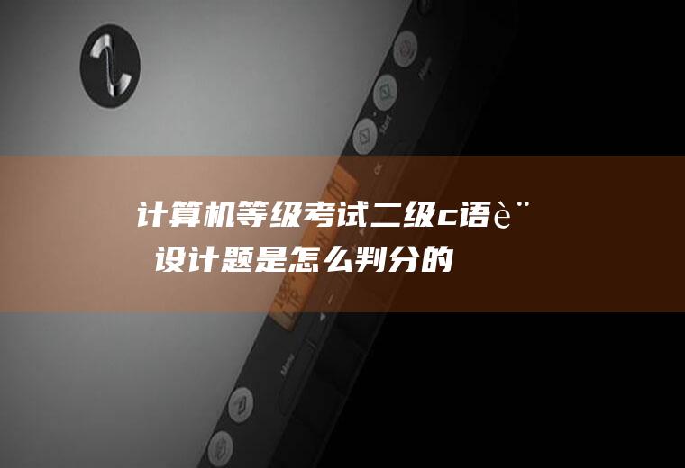 计算机等级考试二级c语言设计题是怎么判分的