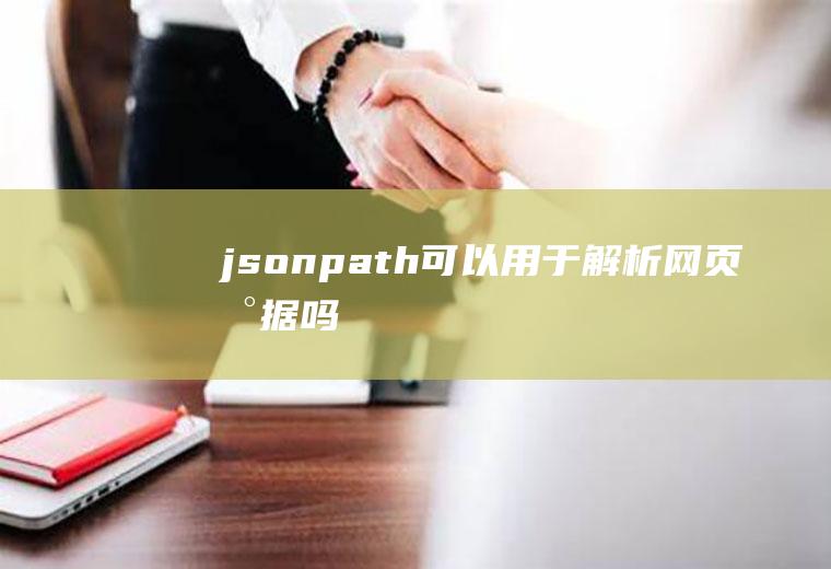 jsonpath可以用于解析网页数据吗