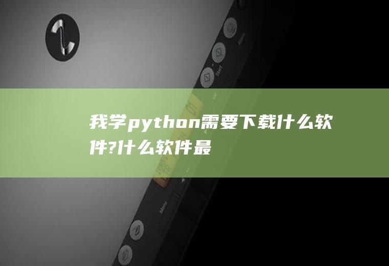 我学python需要下载什么软件?什么软件最好用