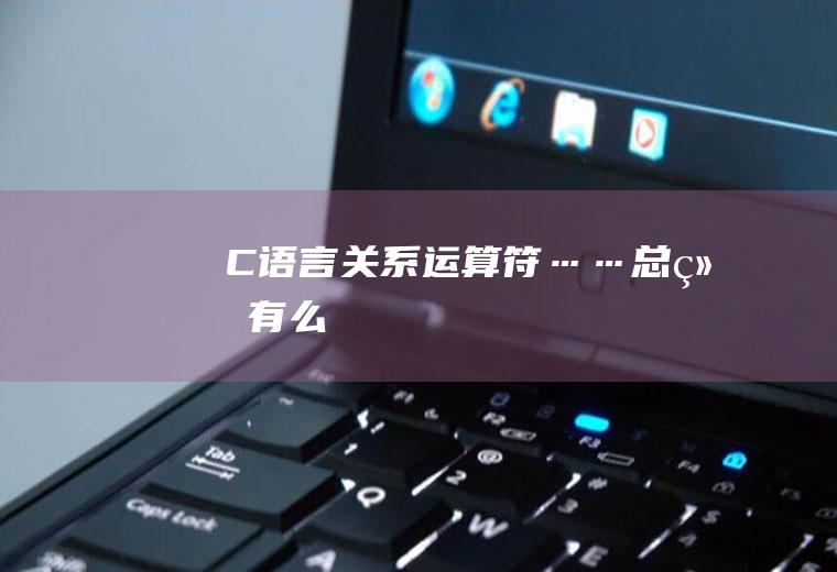 C语言关系运算符……总结有么