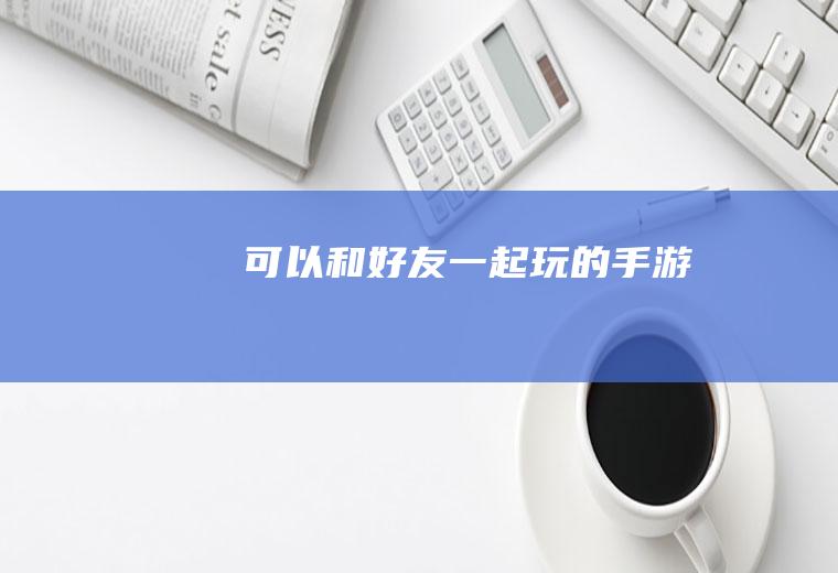 可以和好友一起玩的手游