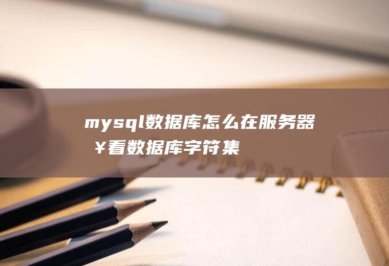 mysql数据库怎么在服务器查看数据库字符集、服务器字符集、客户端字符集、对应表字符集