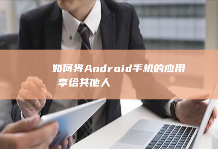 如何将Android手机的应用分享给其他人