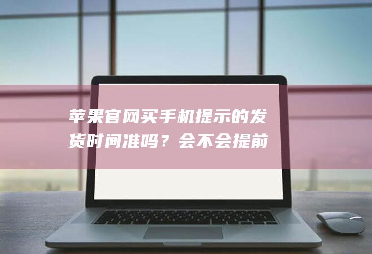 苹果官网买手机提示的发货时间准吗？会不会提前发货？提前几天