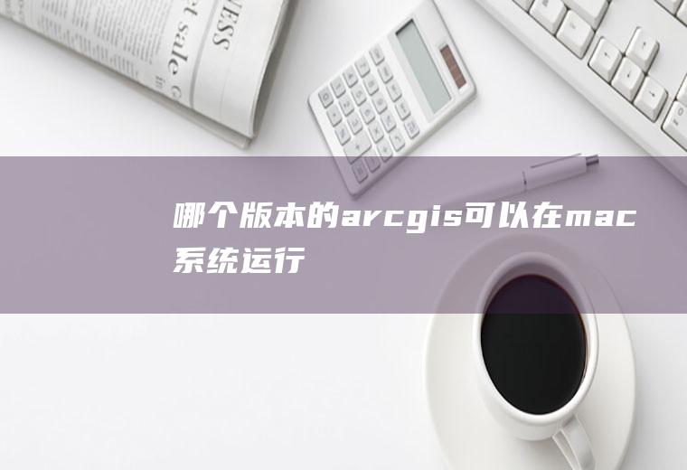 哪个版本的arcgis可以在mac系统运行
