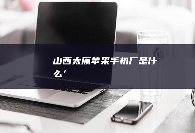 山西太原苹果手机厂是什么’