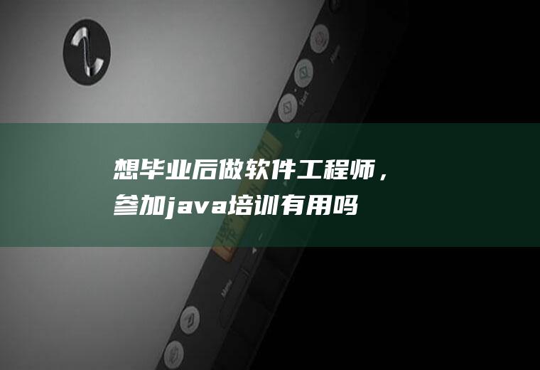 想毕业后做软件工程师，参加java培训有用吗