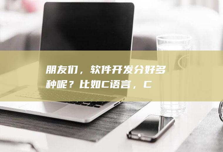 朋友们，软件开发分好多种呢？比如C语言，C++，PHP，UI设计，WEB前端开发，JAVA,and