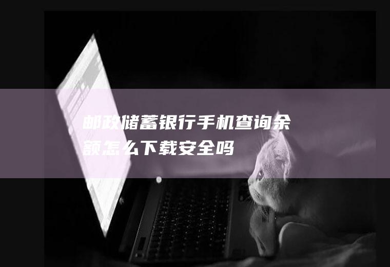 邮政储蓄银行手机查询余额怎么下载安全吗