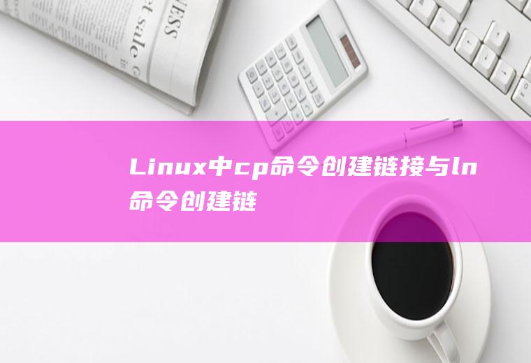 Linux中cp命令创建链接与ln命令创建链接的区别