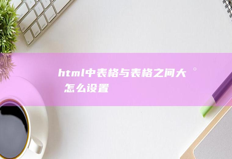 html中表格与表格之间大小怎么设置