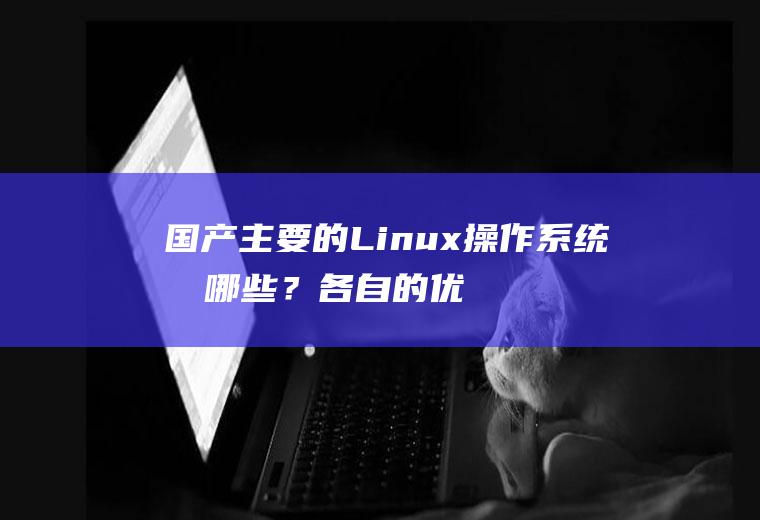 国产主要的Linux操作系统有哪些？各自的优势如何