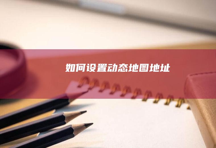 如何设置动态地图地址