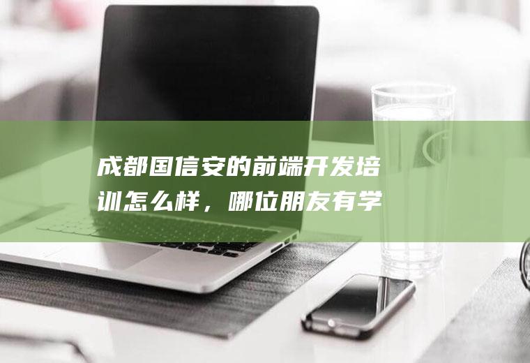 成都国信安的前端开发培训怎么样,哪位朋友有学