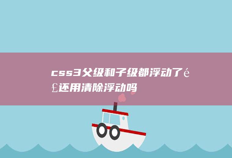 css3父级和子级都浮动了,那还用清除浮动吗