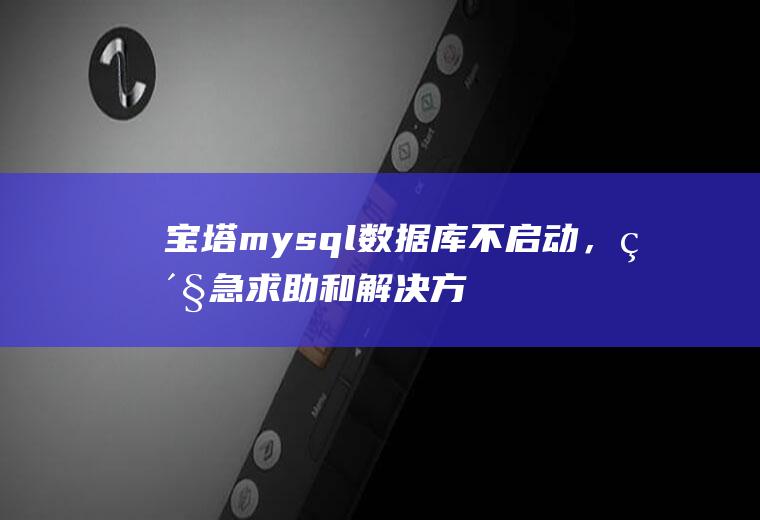 宝塔mysql数据库不启动，紧急求助和解决方法