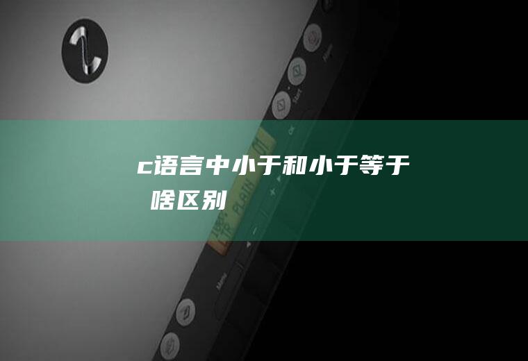 c语言中小于和小于等于有啥区别