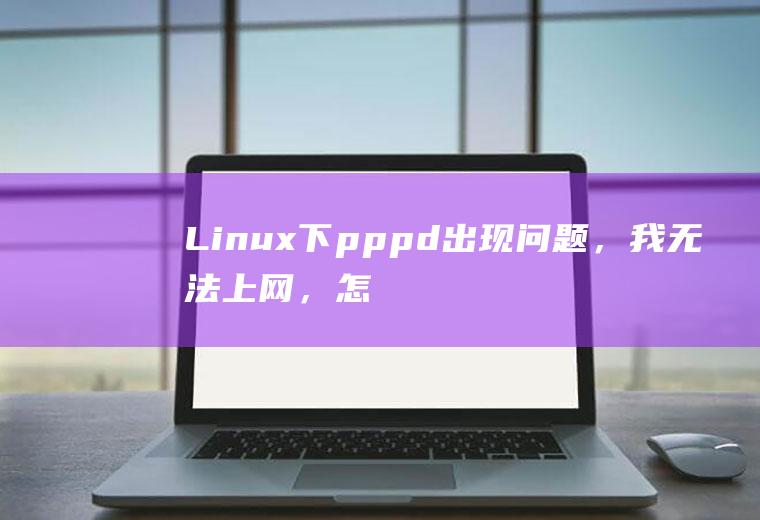 Linux下pppd出现问题，我无法上网，怎么办