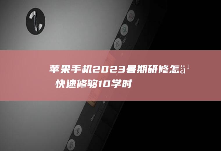 苹果手机2023暑期研修怎么快速修够10学时