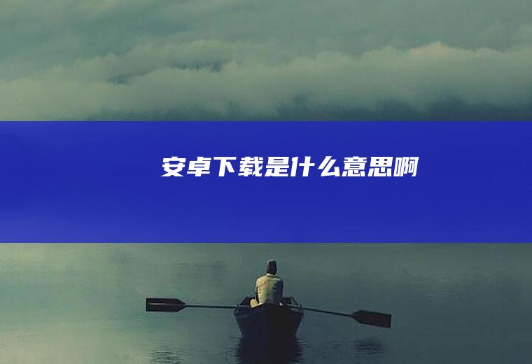 安卓下载是什么意思啊