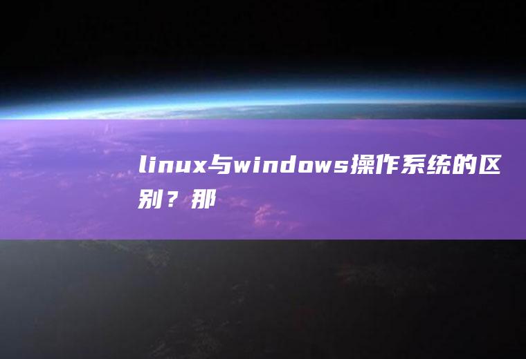 linux与windows操作系统的区别？那个更适合办公