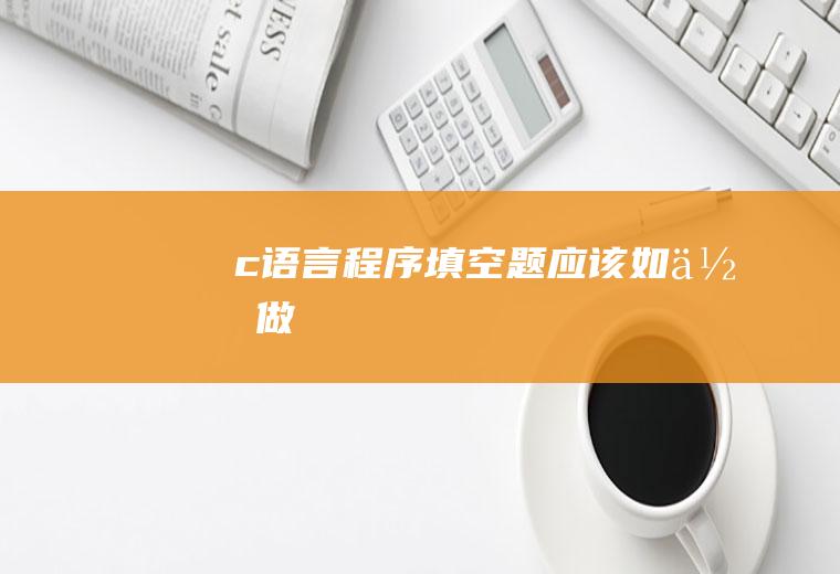 c语言程序填空题应该如何做