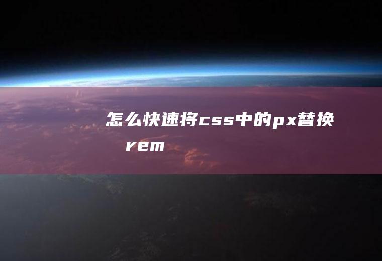 怎么快速将css中的px替换成rem