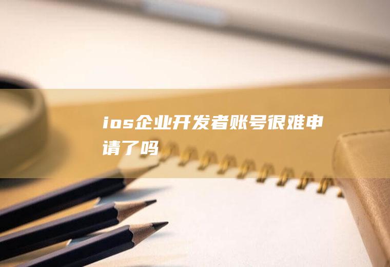 ios企业开发者账号很难申请了吗