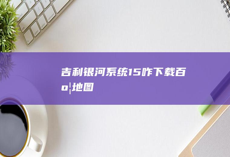 吉利银河系统1.5咋下载百度地图